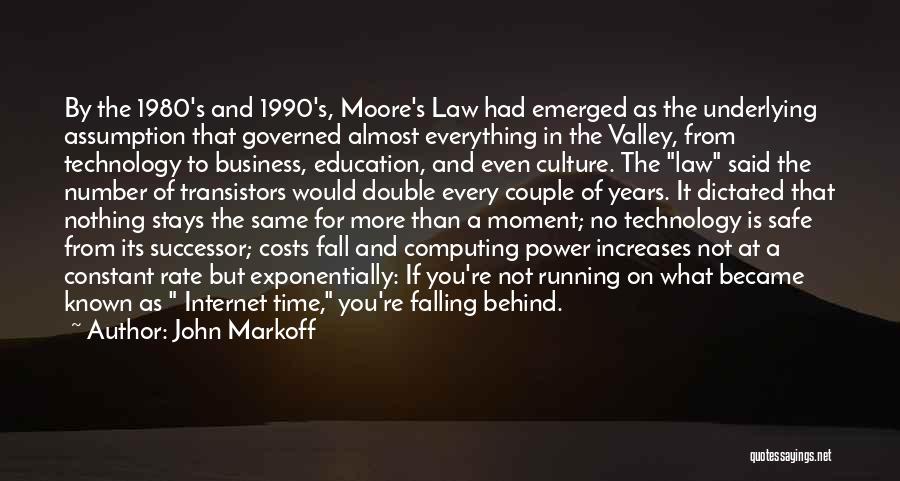 John Markoff Quotes: By The 1980's And 1990's, Moore's Law Had Emerged As The Underlying Assumption That Governed Almost Everything In The Valley,