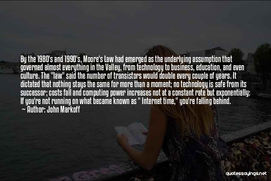 John Markoff Quotes: By The 1980's And 1990's, Moore's Law Had Emerged As The Underlying Assumption That Governed Almost Everything In The Valley,