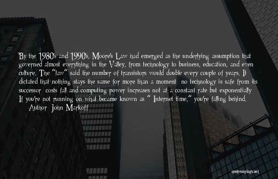 John Markoff Quotes: By The 1980's And 1990's, Moore's Law Had Emerged As The Underlying Assumption That Governed Almost Everything In The Valley,