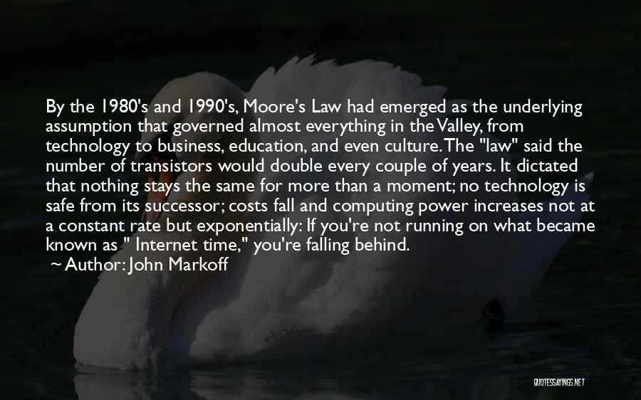 John Markoff Quotes: By The 1980's And 1990's, Moore's Law Had Emerged As The Underlying Assumption That Governed Almost Everything In The Valley,