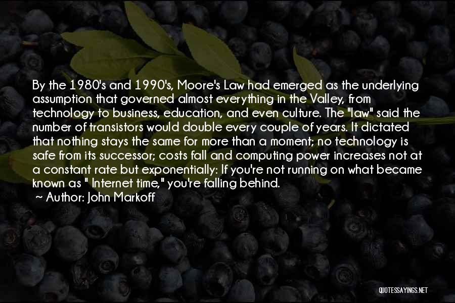 John Markoff Quotes: By The 1980's And 1990's, Moore's Law Had Emerged As The Underlying Assumption That Governed Almost Everything In The Valley,