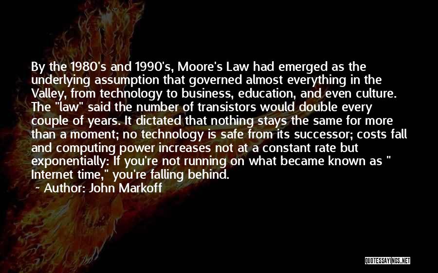 John Markoff Quotes: By The 1980's And 1990's, Moore's Law Had Emerged As The Underlying Assumption That Governed Almost Everything In The Valley,