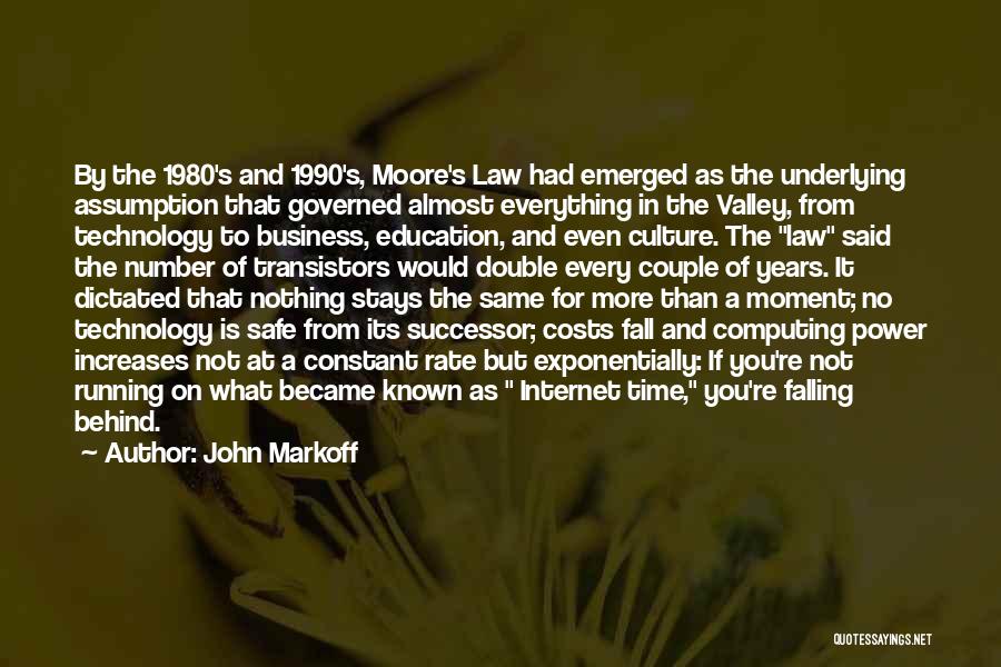 John Markoff Quotes: By The 1980's And 1990's, Moore's Law Had Emerged As The Underlying Assumption That Governed Almost Everything In The Valley,