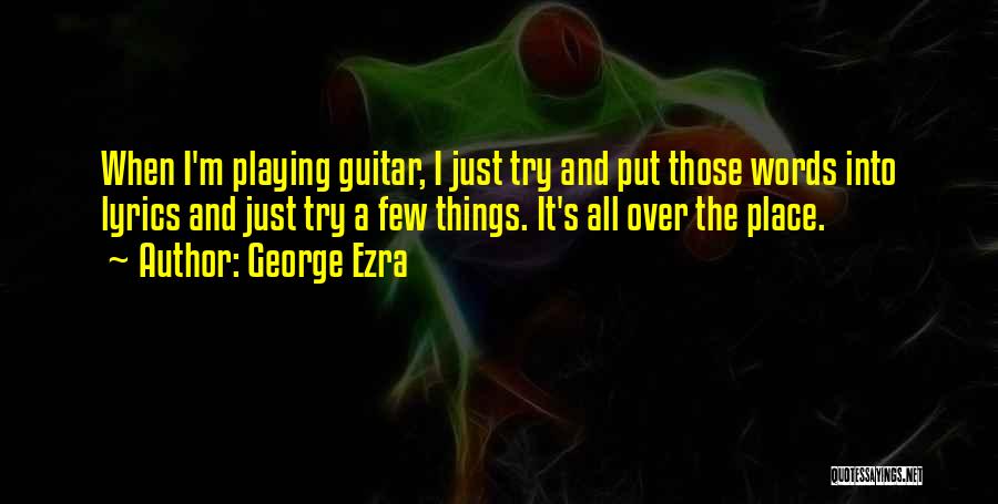 George Ezra Quotes: When I'm Playing Guitar, I Just Try And Put Those Words Into Lyrics And Just Try A Few Things. It's