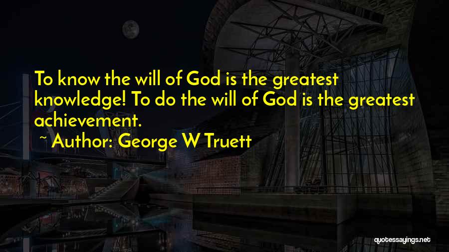 George W Truett Quotes: To Know The Will Of God Is The Greatest Knowledge! To Do The Will Of God Is The Greatest Achievement.