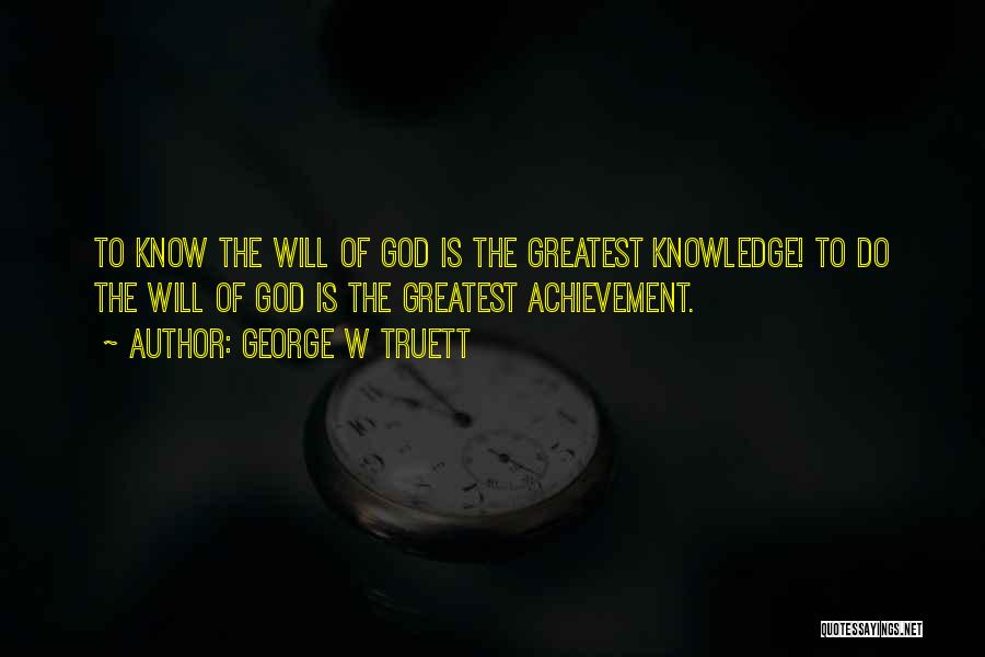 George W Truett Quotes: To Know The Will Of God Is The Greatest Knowledge! To Do The Will Of God Is The Greatest Achievement.