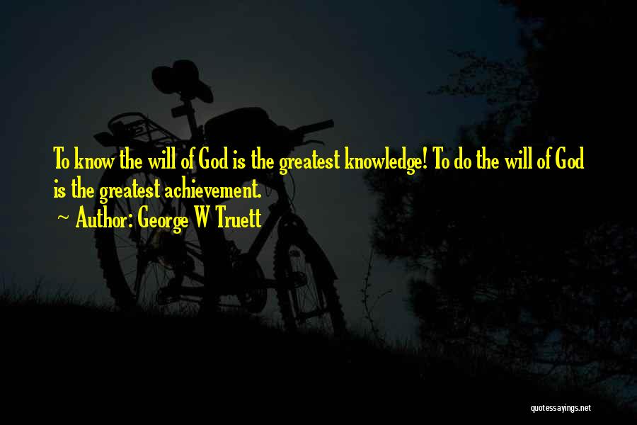 George W Truett Quotes: To Know The Will Of God Is The Greatest Knowledge! To Do The Will Of God Is The Greatest Achievement.