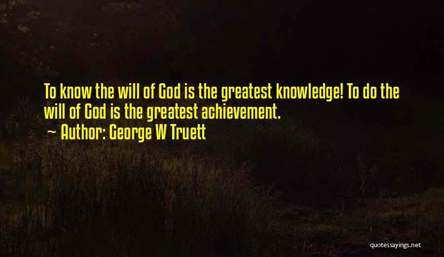 George W Truett Quotes: To Know The Will Of God Is The Greatest Knowledge! To Do The Will Of God Is The Greatest Achievement.