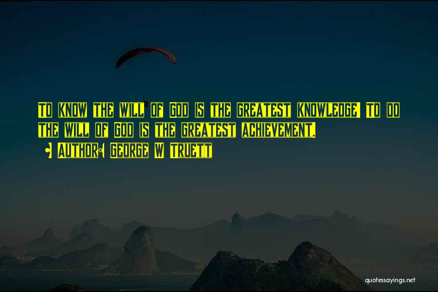 George W Truett Quotes: To Know The Will Of God Is The Greatest Knowledge! To Do The Will Of God Is The Greatest Achievement.