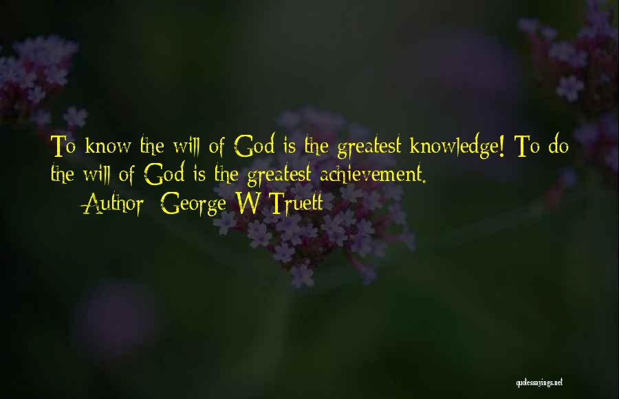 George W Truett Quotes: To Know The Will Of God Is The Greatest Knowledge! To Do The Will Of God Is The Greatest Achievement.