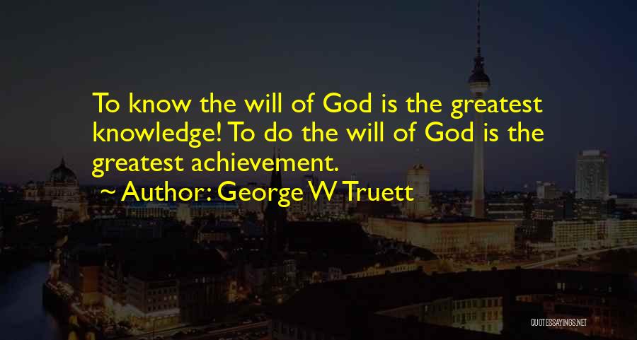 George W Truett Quotes: To Know The Will Of God Is The Greatest Knowledge! To Do The Will Of God Is The Greatest Achievement.