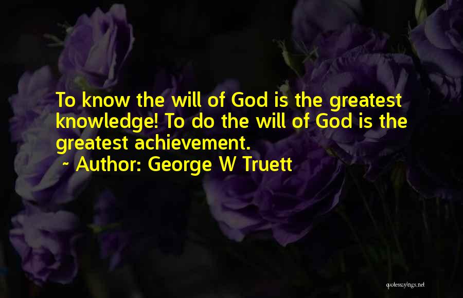 George W Truett Quotes: To Know The Will Of God Is The Greatest Knowledge! To Do The Will Of God Is The Greatest Achievement.