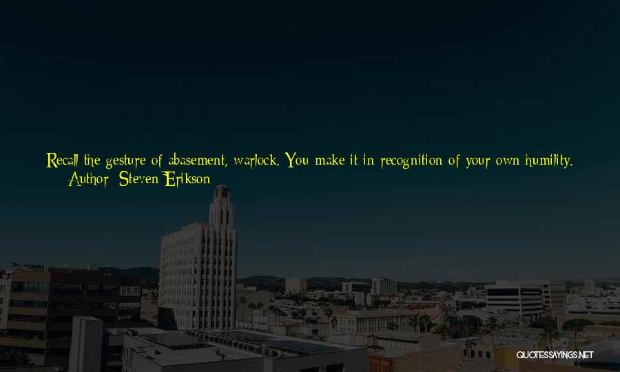 Steven Erikson Quotes: Recall The Gesture Of Abasement, Warlock. You Make It In Recognition Of Your Own Humility. A God's Powers Are Immeasurable