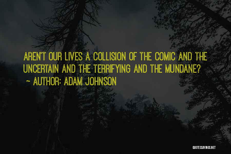 Adam Johnson Quotes: Aren't Our Lives A Collision Of The Comic And The Uncertain And The Terrifying And The Mundane?