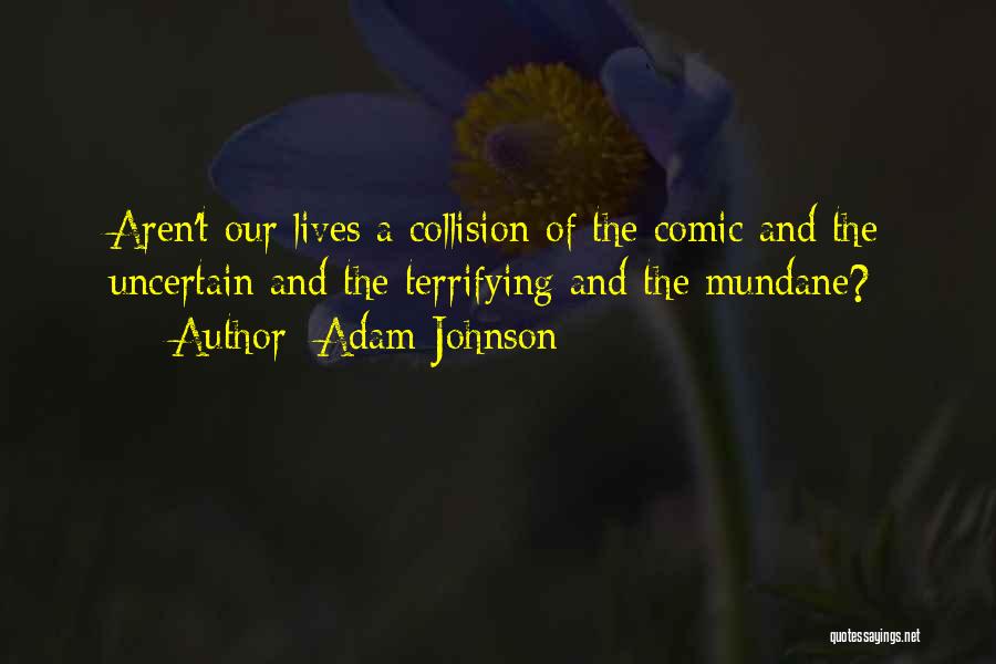 Adam Johnson Quotes: Aren't Our Lives A Collision Of The Comic And The Uncertain And The Terrifying And The Mundane?