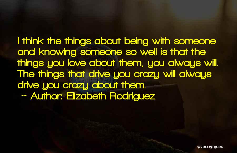 Elizabeth Rodriguez Quotes: I Think The Things About Being With Someone And Knowing Someone So Well Is That The Things You Love About