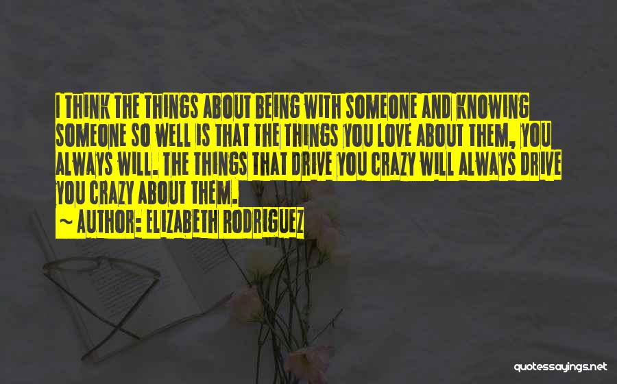 Elizabeth Rodriguez Quotes: I Think The Things About Being With Someone And Knowing Someone So Well Is That The Things You Love About