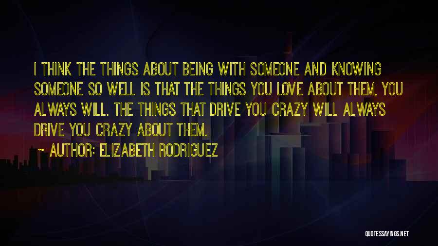 Elizabeth Rodriguez Quotes: I Think The Things About Being With Someone And Knowing Someone So Well Is That The Things You Love About