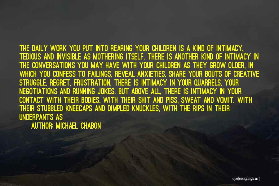 Michael Chabon Quotes: The Daily Work You Put Into Rearing Your Children Is A Kind Of Intimacy, Tedious And Invisible As Mothering Itself.