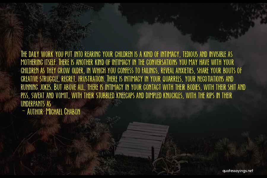 Michael Chabon Quotes: The Daily Work You Put Into Rearing Your Children Is A Kind Of Intimacy, Tedious And Invisible As Mothering Itself.