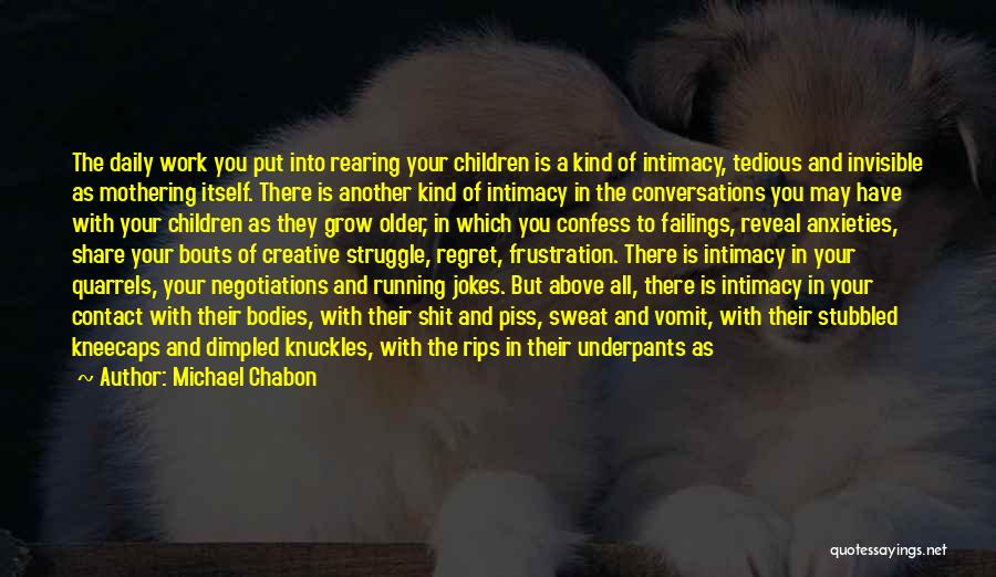 Michael Chabon Quotes: The Daily Work You Put Into Rearing Your Children Is A Kind Of Intimacy, Tedious And Invisible As Mothering Itself.