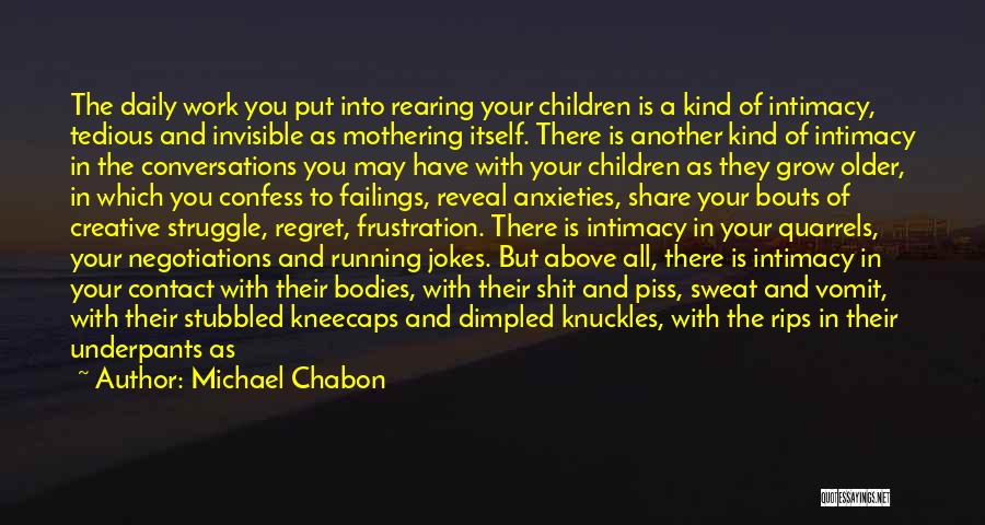 Michael Chabon Quotes: The Daily Work You Put Into Rearing Your Children Is A Kind Of Intimacy, Tedious And Invisible As Mothering Itself.