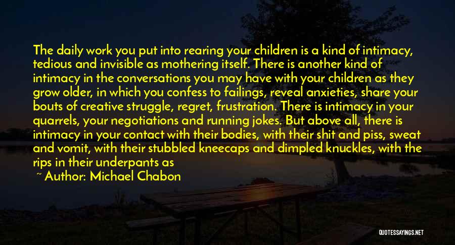 Michael Chabon Quotes: The Daily Work You Put Into Rearing Your Children Is A Kind Of Intimacy, Tedious And Invisible As Mothering Itself.