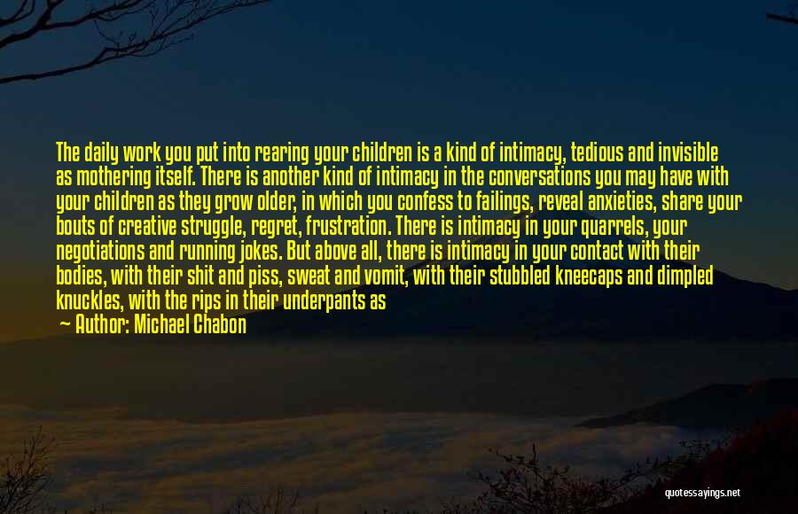 Michael Chabon Quotes: The Daily Work You Put Into Rearing Your Children Is A Kind Of Intimacy, Tedious And Invisible As Mothering Itself.