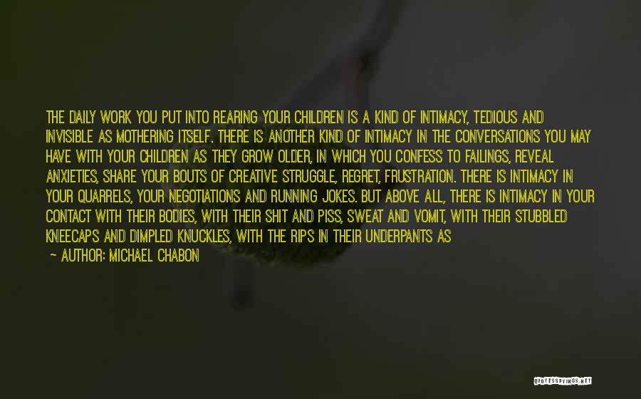 Michael Chabon Quotes: The Daily Work You Put Into Rearing Your Children Is A Kind Of Intimacy, Tedious And Invisible As Mothering Itself.