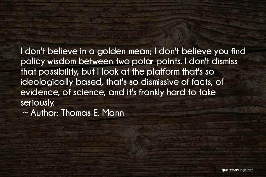 Thomas E. Mann Quotes: I Don't Believe In A Golden Mean; I Don't Believe You Find Policy Wisdom Between Two Polar Points. I Don't