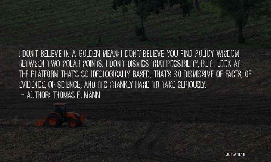 Thomas E. Mann Quotes: I Don't Believe In A Golden Mean; I Don't Believe You Find Policy Wisdom Between Two Polar Points. I Don't