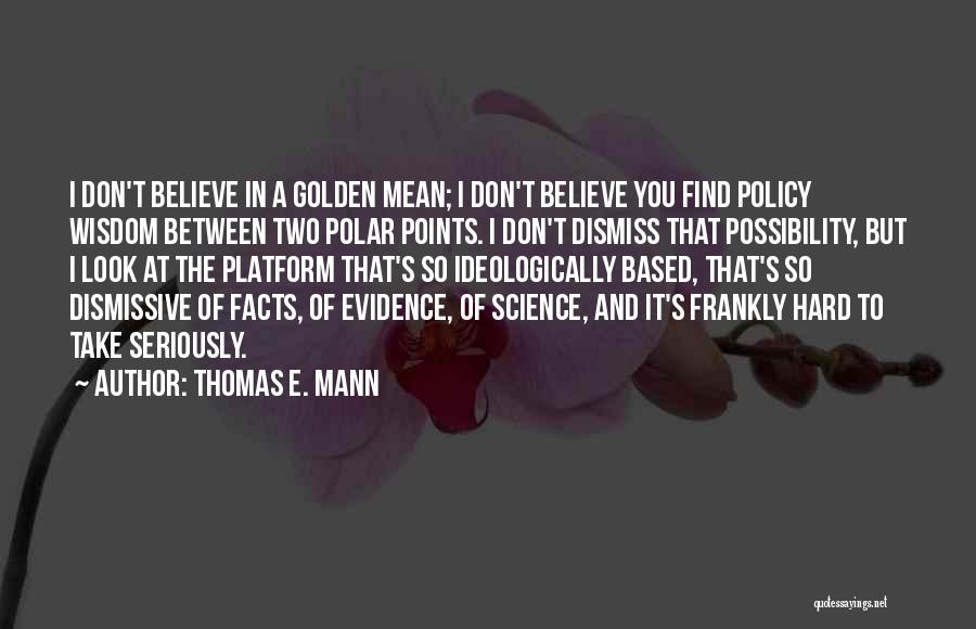 Thomas E. Mann Quotes: I Don't Believe In A Golden Mean; I Don't Believe You Find Policy Wisdom Between Two Polar Points. I Don't