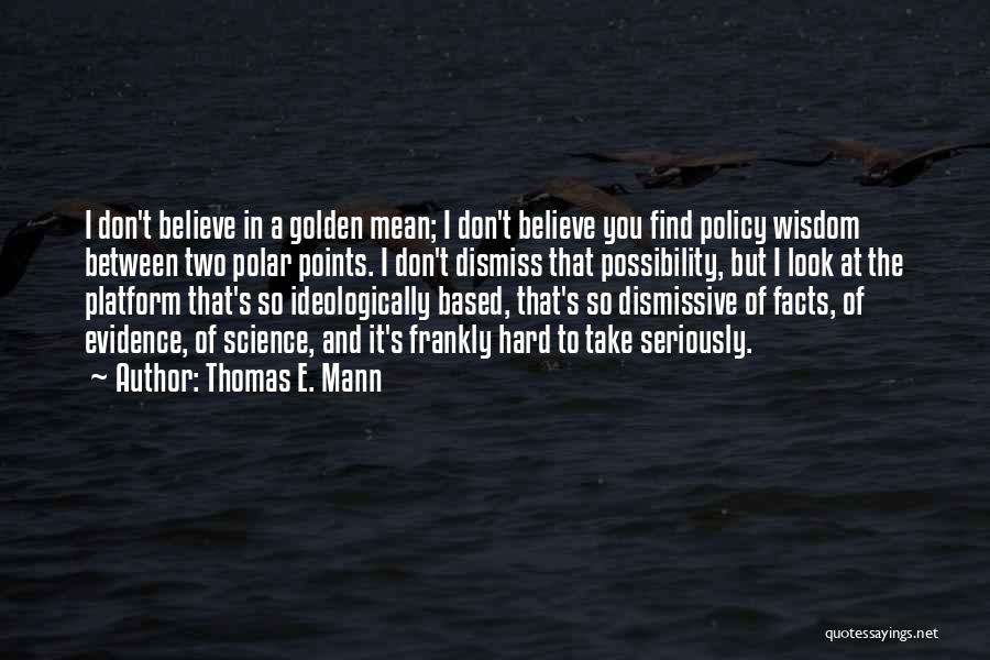 Thomas E. Mann Quotes: I Don't Believe In A Golden Mean; I Don't Believe You Find Policy Wisdom Between Two Polar Points. I Don't