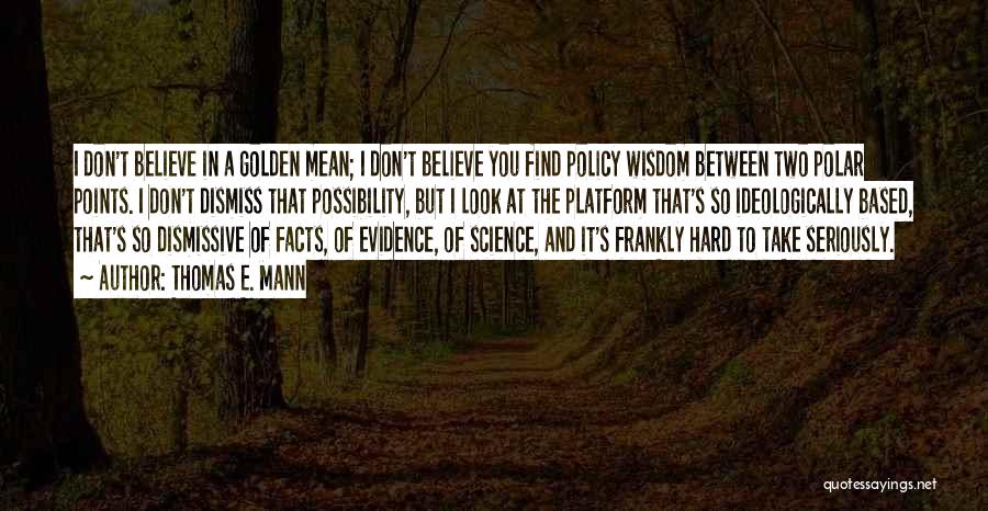 Thomas E. Mann Quotes: I Don't Believe In A Golden Mean; I Don't Believe You Find Policy Wisdom Between Two Polar Points. I Don't