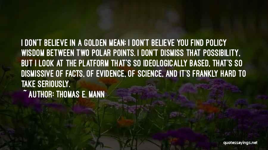 Thomas E. Mann Quotes: I Don't Believe In A Golden Mean; I Don't Believe You Find Policy Wisdom Between Two Polar Points. I Don't