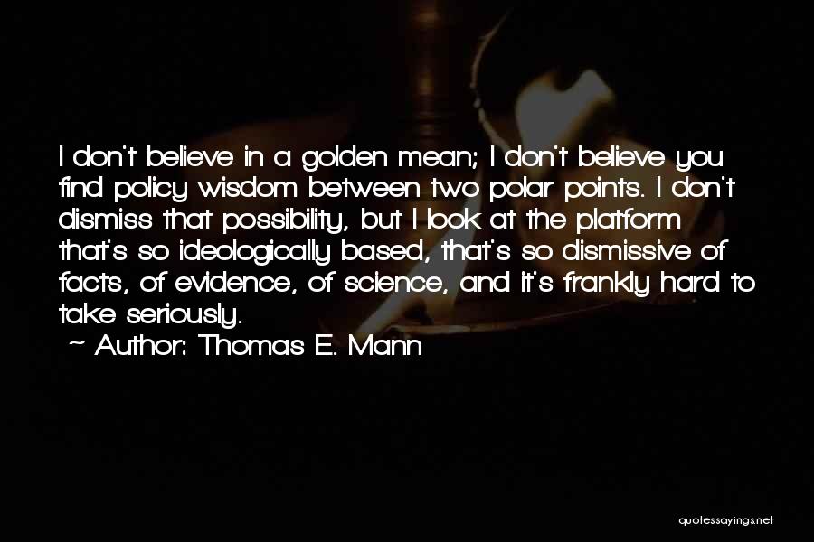 Thomas E. Mann Quotes: I Don't Believe In A Golden Mean; I Don't Believe You Find Policy Wisdom Between Two Polar Points. I Don't