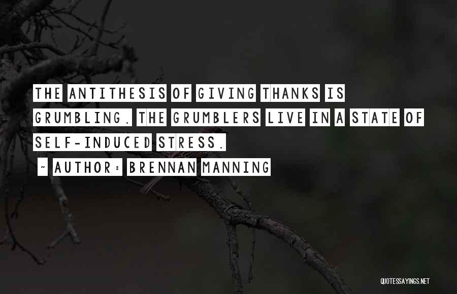 Brennan Manning Quotes: The Antithesis Of Giving Thanks Is Grumbling. The Grumblers Live In A State Of Self-induced Stress.