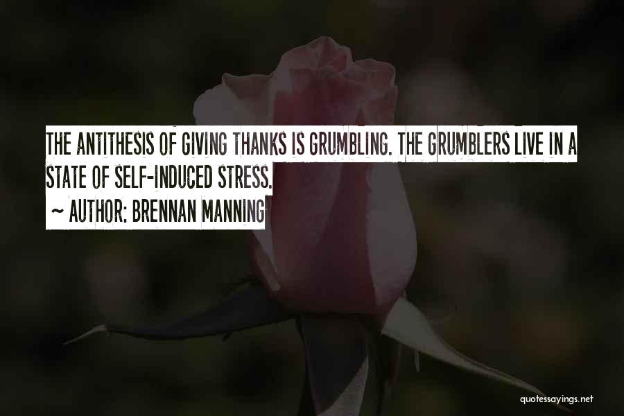 Brennan Manning Quotes: The Antithesis Of Giving Thanks Is Grumbling. The Grumblers Live In A State Of Self-induced Stress.