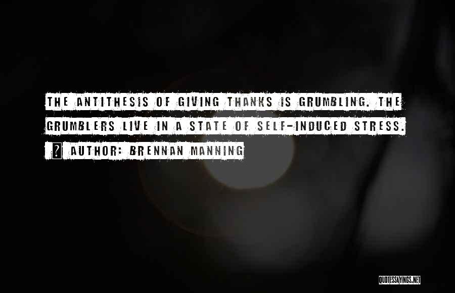 Brennan Manning Quotes: The Antithesis Of Giving Thanks Is Grumbling. The Grumblers Live In A State Of Self-induced Stress.