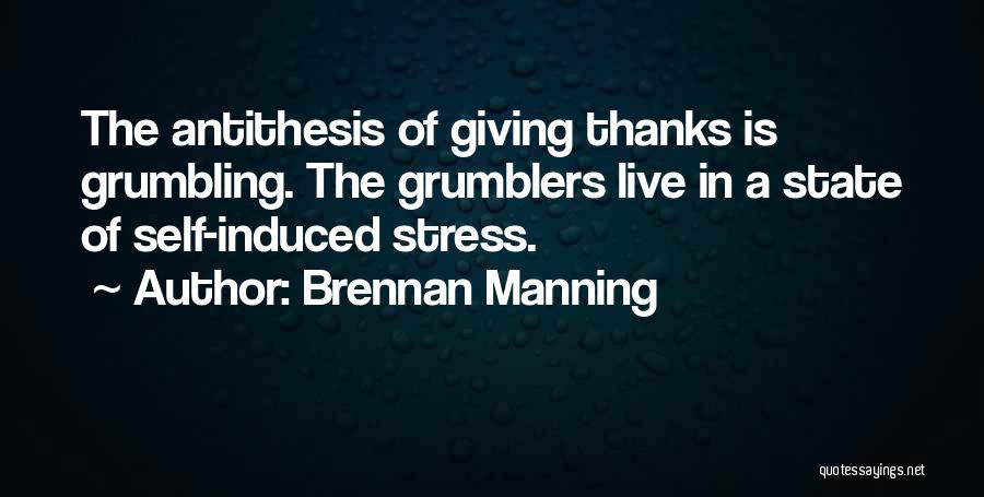 Brennan Manning Quotes: The Antithesis Of Giving Thanks Is Grumbling. The Grumblers Live In A State Of Self-induced Stress.
