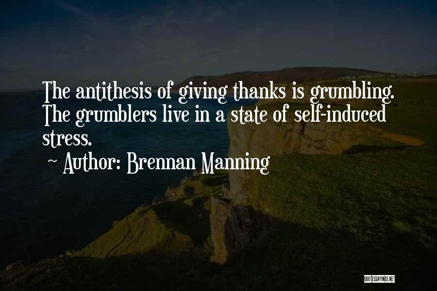 Brennan Manning Quotes: The Antithesis Of Giving Thanks Is Grumbling. The Grumblers Live In A State Of Self-induced Stress.