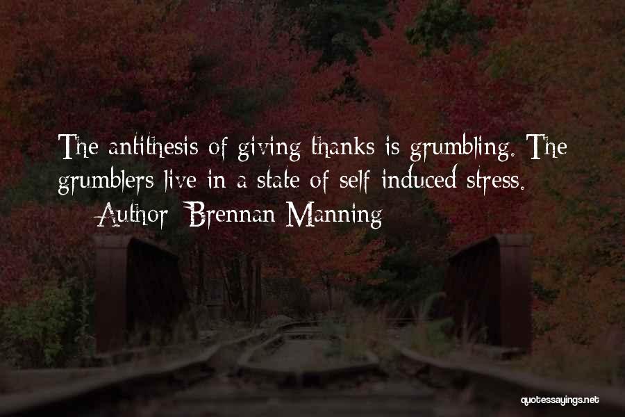 Brennan Manning Quotes: The Antithesis Of Giving Thanks Is Grumbling. The Grumblers Live In A State Of Self-induced Stress.