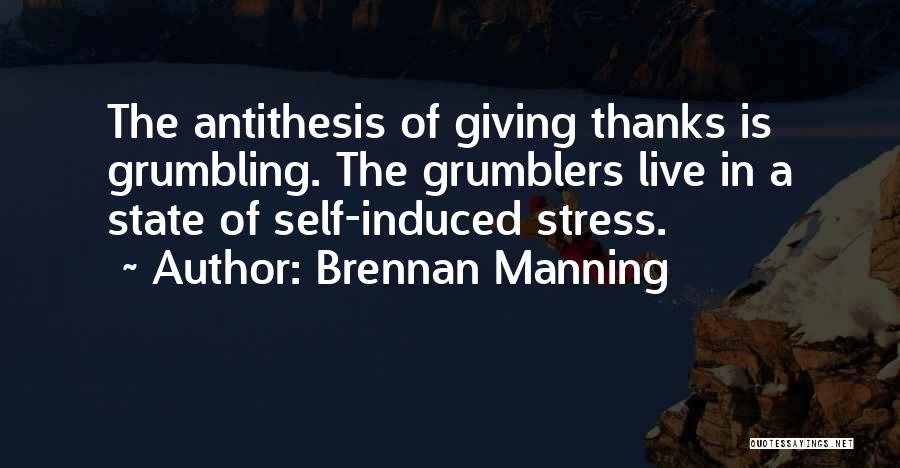 Brennan Manning Quotes: The Antithesis Of Giving Thanks Is Grumbling. The Grumblers Live In A State Of Self-induced Stress.