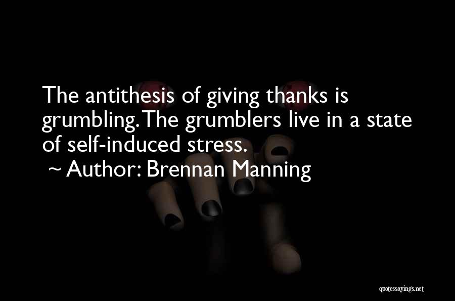 Brennan Manning Quotes: The Antithesis Of Giving Thanks Is Grumbling. The Grumblers Live In A State Of Self-induced Stress.