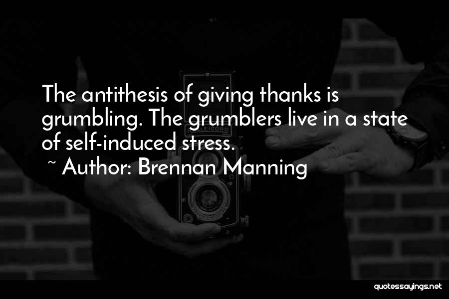 Brennan Manning Quotes: The Antithesis Of Giving Thanks Is Grumbling. The Grumblers Live In A State Of Self-induced Stress.