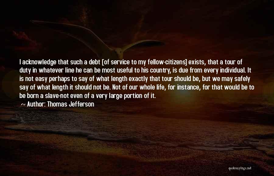 Thomas Jefferson Quotes: I Acknowledge That Such A Debt [of Service To My Fellow-citizens] Exists, That A Tour Of Duty In Whatever Line