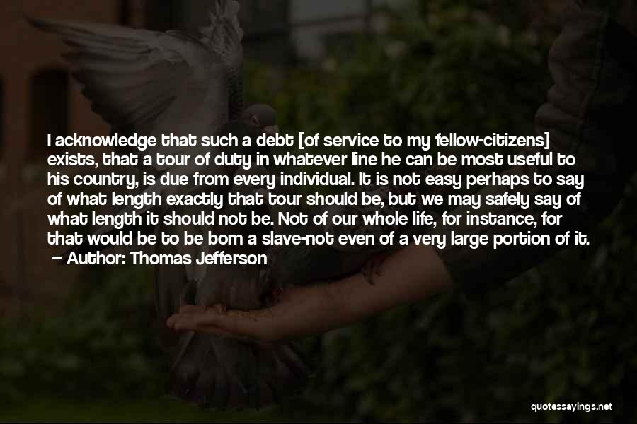 Thomas Jefferson Quotes: I Acknowledge That Such A Debt [of Service To My Fellow-citizens] Exists, That A Tour Of Duty In Whatever Line