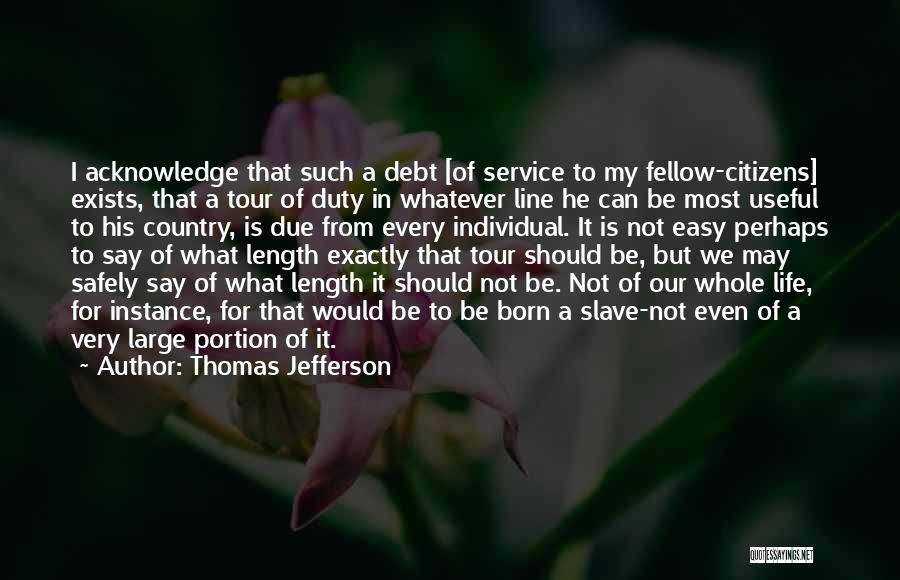 Thomas Jefferson Quotes: I Acknowledge That Such A Debt [of Service To My Fellow-citizens] Exists, That A Tour Of Duty In Whatever Line