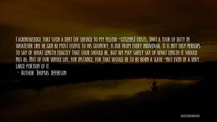 Thomas Jefferson Quotes: I Acknowledge That Such A Debt [of Service To My Fellow-citizens] Exists, That A Tour Of Duty In Whatever Line