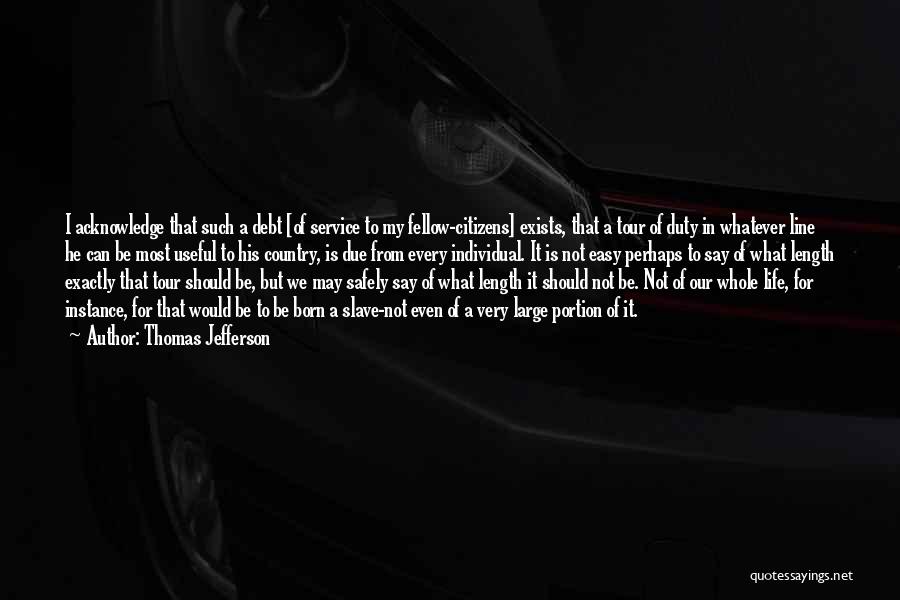 Thomas Jefferson Quotes: I Acknowledge That Such A Debt [of Service To My Fellow-citizens] Exists, That A Tour Of Duty In Whatever Line